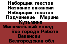 Наборщик текстов › Название вакансии ­ Наборщик текстов › Подчинение ­ Марина Кузьмина › Минимальный оклад ­ 1 500 - Все города Работа » Вакансии   . Белгородская обл.,Валуйский р-н